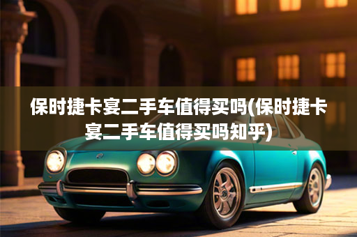 保时捷卡宴二手车值得买吗(保时捷卡宴二手车值得买吗知乎)