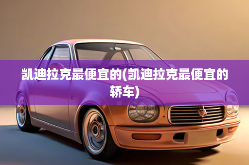 凯迪拉克最便宜的(凯迪拉克最便宜的轿车)