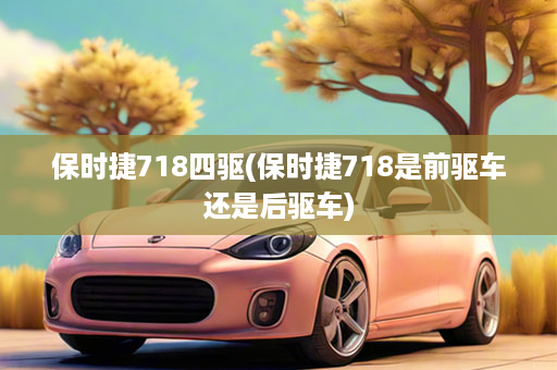 保时捷718四驱(保时捷718是前驱车还是后驱车)