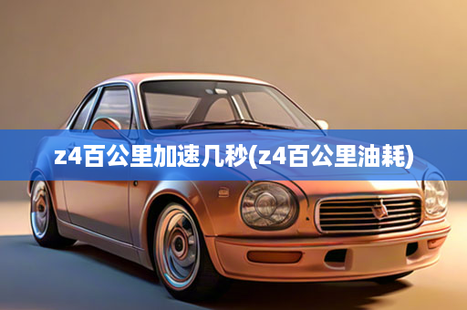 z4百公里加速几秒(z4百公里油耗)