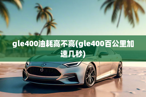 gle400油耗高不高(gle400百公里加速几秒)