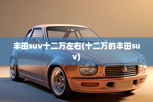 丰田suv十二万左右(十二万的丰田suv)