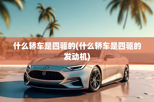 什么轿车是四驱的(什么轿车是四驱的发动机)