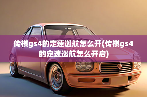 传祺gs4的定速巡航怎么开(传祺gs4的定速巡航怎么开启)