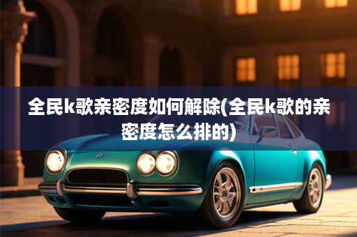 全民k歌亲密度如何解除(全民k歌的亲密度怎么排的)