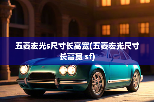 五菱宏光s尺寸长高宽(五菱宏光尺寸长高宽 sf)