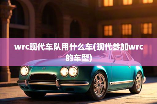 wrc现代车队用什么车(现代参加wrc的车型)