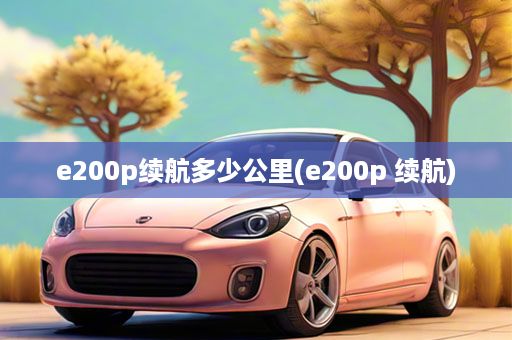 e200p续航多少公里(e200p 续航)
