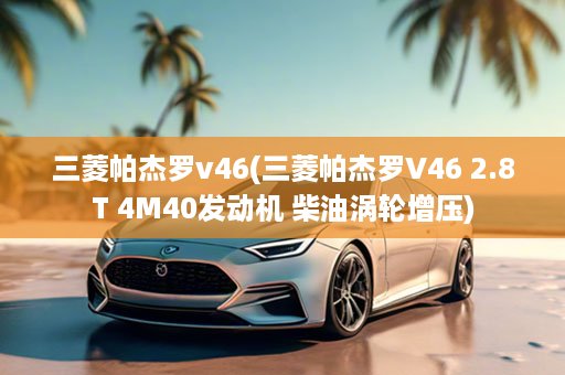 三菱帕杰罗v46(三菱帕杰罗V46 2.8T 4M40发动机 柴油涡轮增压)