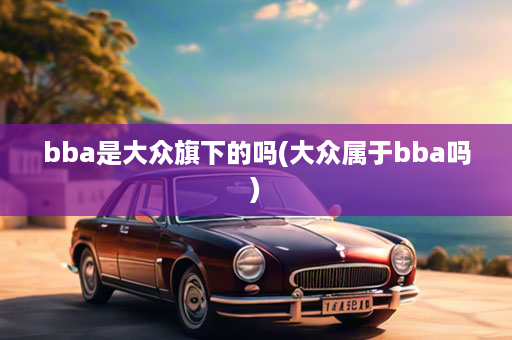 bba是大众旗下的吗(大众属于bba吗)