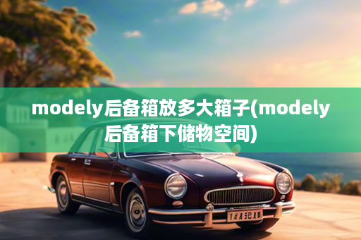 modely后备箱放多大箱子(modely后备箱下储物空间)