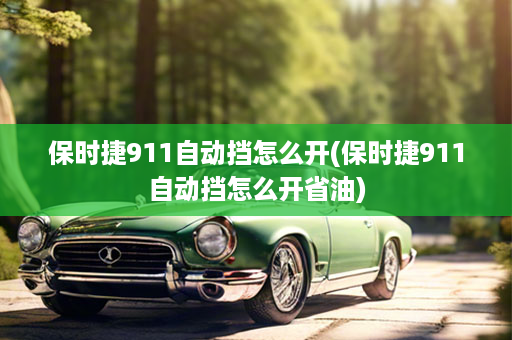 保时捷911自动挡怎么开(保时捷911自动挡怎么开省油)