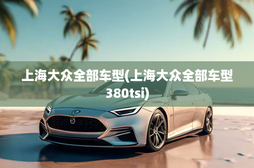 上海大众全部车型(上海大众全部车型380tsi)