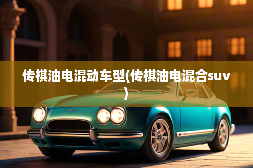 传祺油电混动车型(传祺油电混合suv)