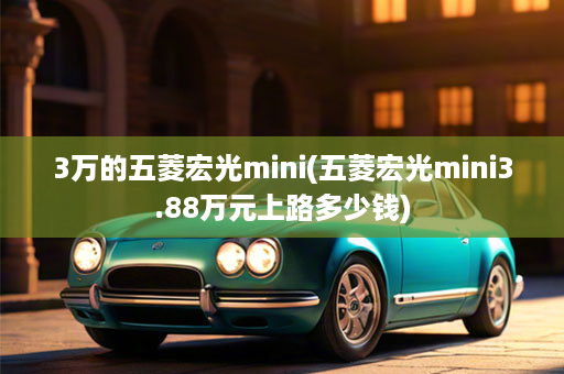 3万的五菱宏光mini(五菱宏光mini3.88万元上路多少钱)