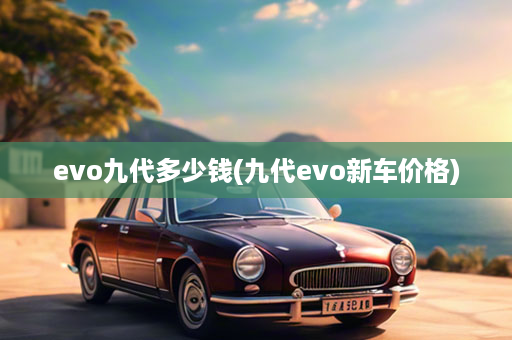 evo九代多少钱(九代evo新车价格)
