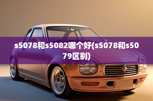 s5078和s5082哪个好(s5078和s5079区别)
