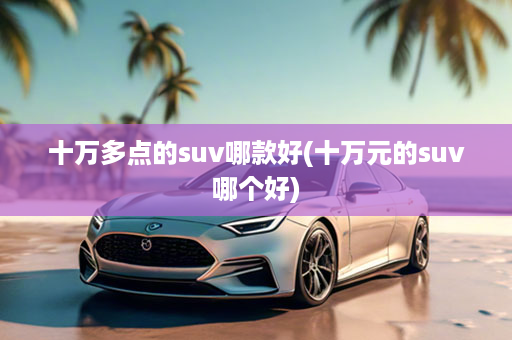 十万多点的suv哪款好(十万元的suv哪个好)