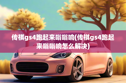 传祺gs4跑起来嗡嗡响(传祺gs4跑起来嗡嗡响怎么解决)