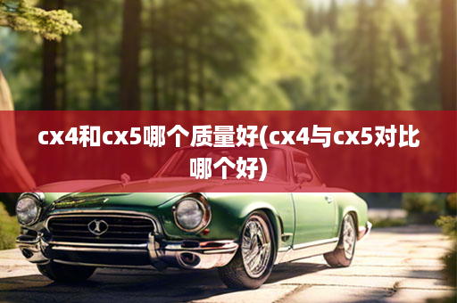 cx4和cx5哪个质量好(cx4与cx5对比哪个好)