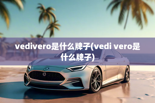 vedivero是什么牌子(vedi vero是什么牌子)