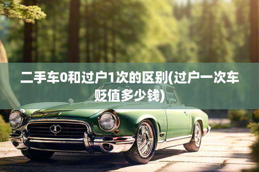 二手车0和过户1次的区别(过户一次车贬值多少钱)