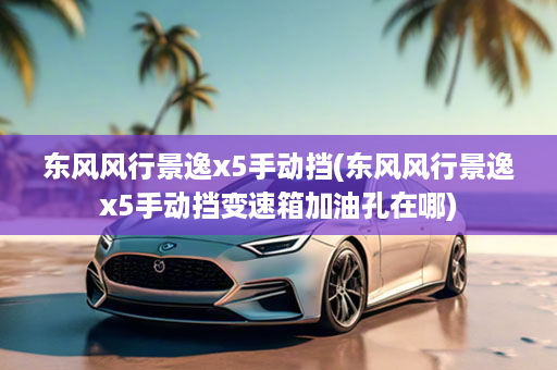 东风风行景逸x5手动挡(东风风行景逸x5手动挡变速箱加油孔在哪)