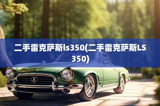 二手雷克萨斯ls350(二手雷克萨斯LS350)