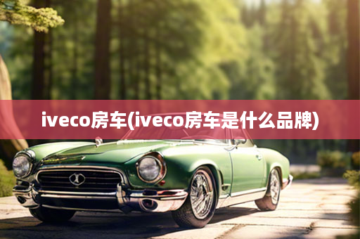 iveco房车(iveco房车是什么品牌)