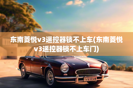 东南菱悦v3遥控器锁不上车(东南菱悦v3遥控器锁不上车门)