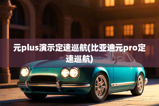元plus演示定速巡航(比亚迪元pro定速巡航)