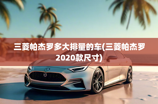 三菱帕杰罗多大排量的车(三菱帕杰罗2020款尺寸)