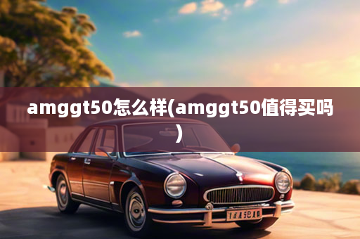 amggt50怎么样(amggt50值得买吗)