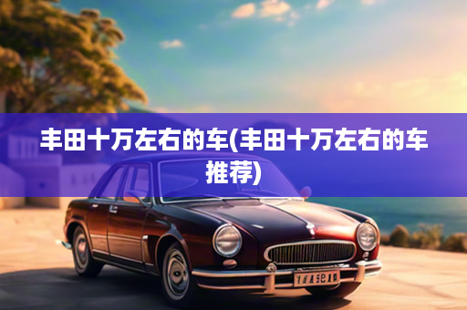 丰田十万左右的车(丰田十万左右的车推荐)