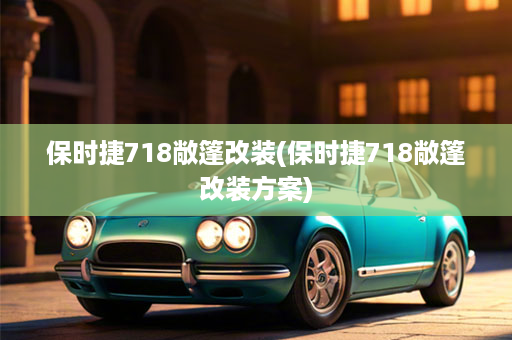 保时捷718敞篷改装(保时捷718敞篷改装方案)