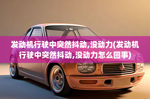 发动机行驶中突然抖动,没动力(发动机行驶中突然抖动,没动力怎么回事)