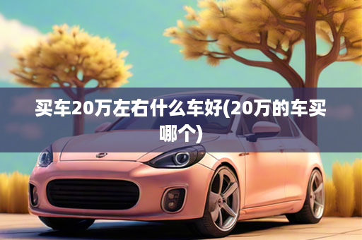 买车20万左右什么车好(20万的车买哪个)