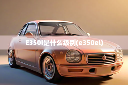 E350l是什么级别(e350el)