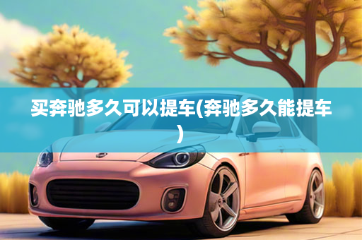 买奔驰多久可以提车(奔驰多久能提车)