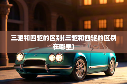 三驱和四驱的区别(三驱和四驱的区别在哪里)