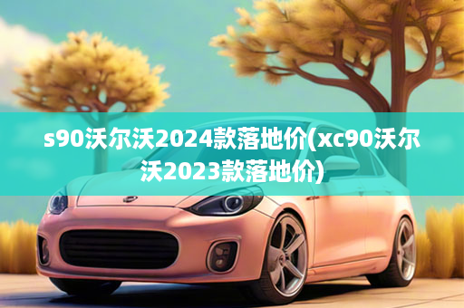 s90沃尔沃2024款落地价(xc90沃尔沃2023款落地价)