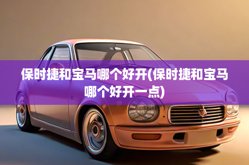 保时捷和宝马哪个好开(保时捷和宝马哪个好开一点)