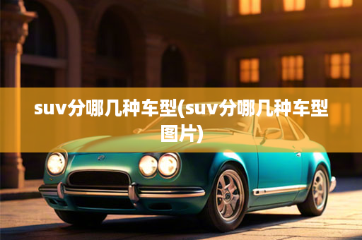 suv分哪几种车型(suv分哪几种车型图片)