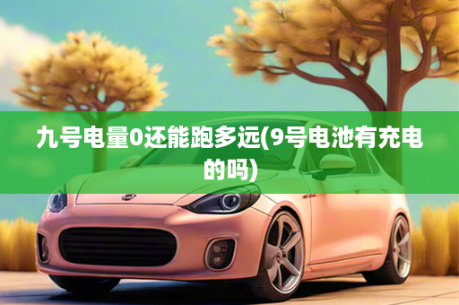 九号电量0还能跑多远(9号电池有充电的吗)