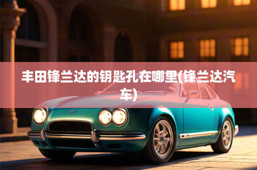 丰田锋兰达的钥匙孔在哪里(锋兰达汽车)