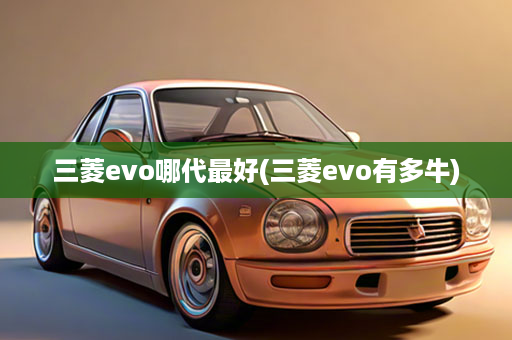 三菱evo哪代最好(三菱evo有多牛)