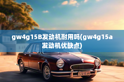 gw4g15B发动机耐用吗(gw4g15a发动机优缺点)
