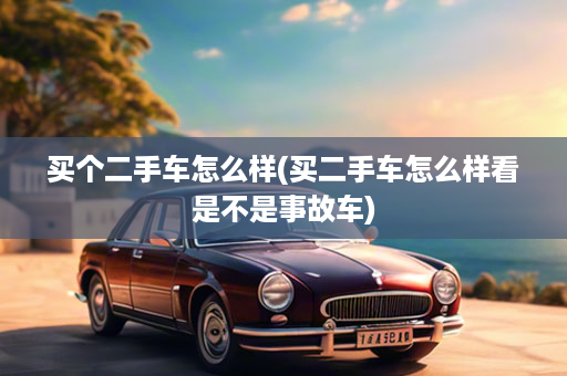 买个二手车怎么样(买二手车怎么样看是不是事故车)