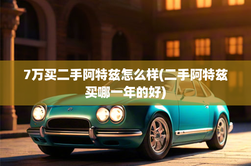 7万买二手阿特兹怎么样(二手阿特兹买哪一年的好)