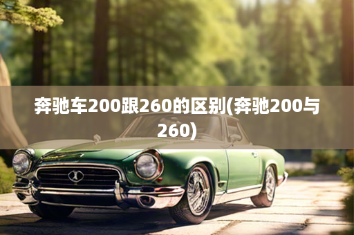 奔驰车200跟260的区别(奔驰200与260)